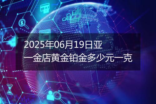 2025年06月19日亚一金店黄金铂金多少元一克