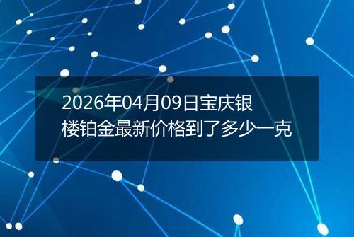 2026年04月09日宝庆银楼铂金最新价格到了多少一克