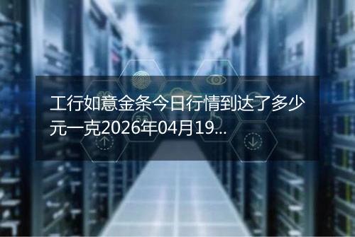 工行如意金条今日行情到达了多少元一克2026年04月19日
