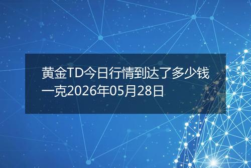 黄金TD今日行情到达了多少钱一克2026年05月28日