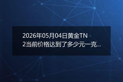 2026年05月04日黄金TN2当前价格达到了多少元一克2026年05月04日