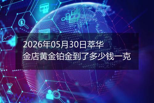 2026年05月30日萃华金店黄金铂金到了多少钱一克