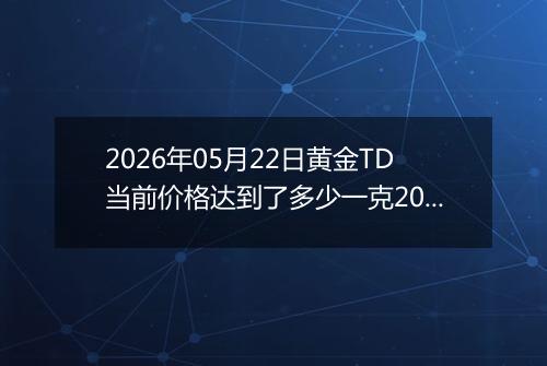 2026年05月22日黄金TD当前价格达到了多少一克2026年05月22日