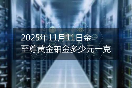 2025年11月11日金至尊黄金铂金多少元一克