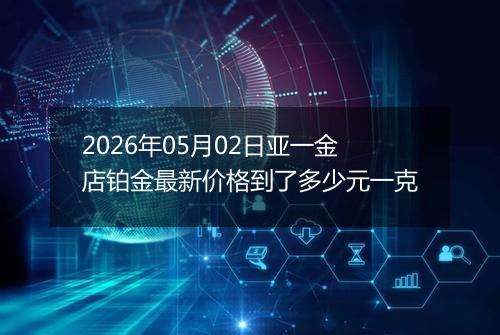 2026年05月02日亚一金店铂金最新价格到了多少元一克