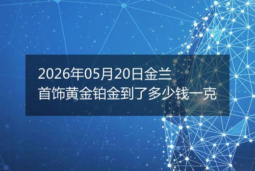 2026年05月20日金兰首饰黄金铂金到了多少钱一克