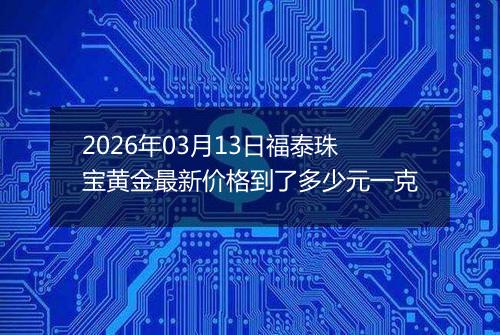 2026年03月13日福泰珠宝黄金最新价格到了多少元一克