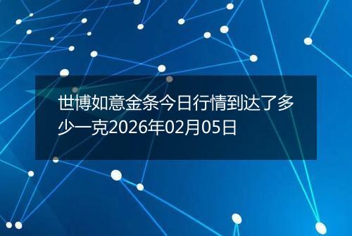 世博如意金条今日行情到达了多少一克2026年02月05日