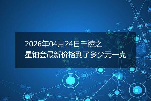 2026年04月24日千禧之星铂金最新价格到了多少元一克