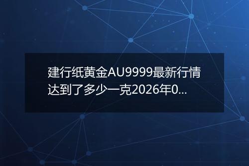 建行纸黄金AU9999最新行情达到了多少一克2026年04月07日