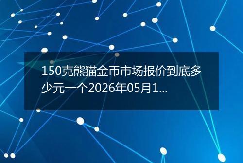 150克熊猫金币市场报价到底多少元一个2026年05月13日