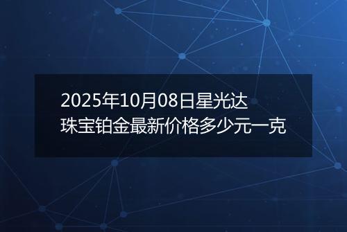 2025年10月08日星光达珠宝铂金最新价格多少元一克