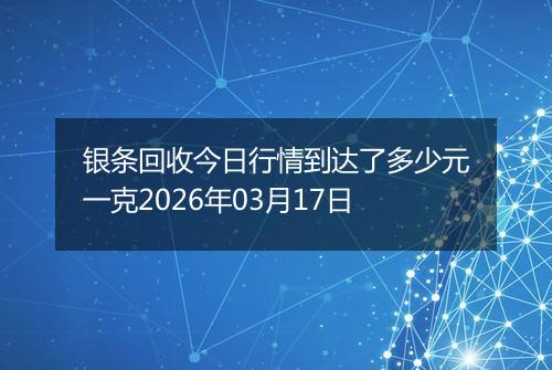 银条回收今日行情到达了多少元一克2026年03月17日