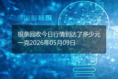 银条回收今日行情到达了多少元一克2026年05月09日