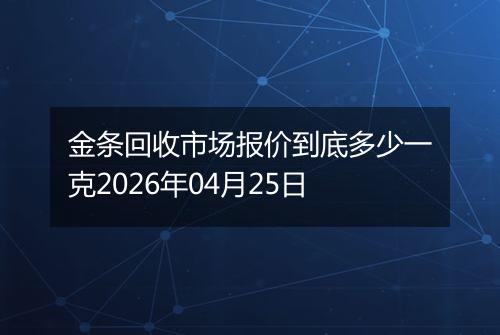 金条回收市场报价到底多少一克2026年04月25日