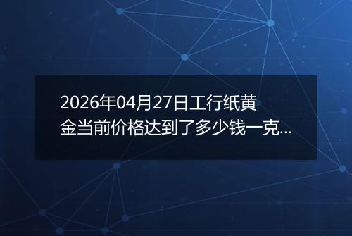 2026年04月27日工行纸黄金当前价格达到了多少钱一克2026年04月27日