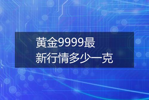 黄金9999最新行情多少一克