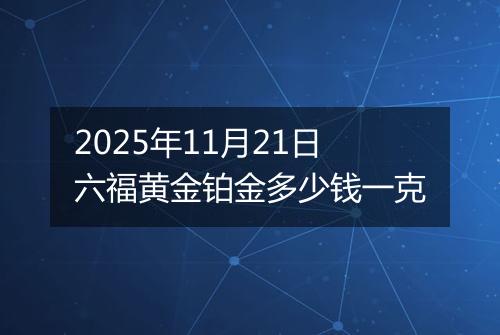 2025年11月21日六福黄金铂金多少钱一克