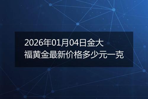2026年01月04日金大福黄金最新价格多少元一克