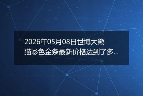 2026年05月08日世博大熊猫彩色金条最新价格达到了多少一克