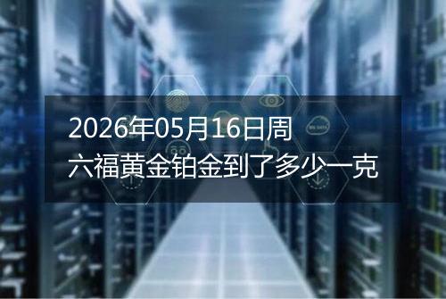 2026年05月16日周六福黄金铂金到了多少一克