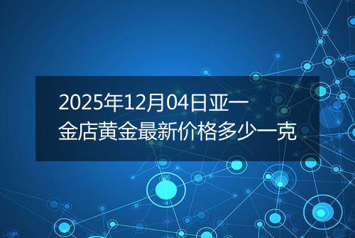 2025年12月04日亚一金店黄金最新价格多少一克