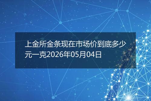 上金所金条现在市场价到底多少元一克2026年05月04日