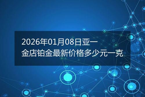 2026年01月08日亚一金店铂金最新价格多少元一克