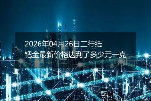 2026年04月26日工行纸钯金最新价格达到了多少元一克