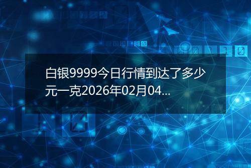 白银9999今日行情到达了多少元一克2026年02月04日