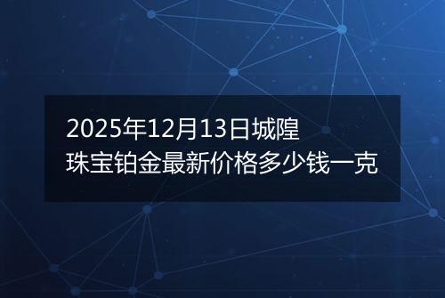 2025年12月13日城隍珠宝铂金最新价格多少钱一克
