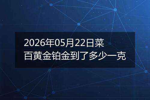 2026年05月22日菜百黄金铂金到了多少一克