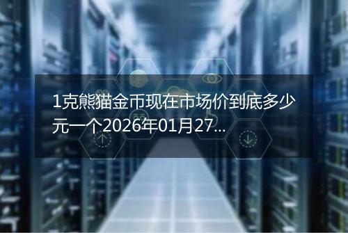 1克熊猫金币现在市场价到底多少元一个2026年01月27日