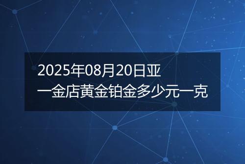 2025年08月20日亚一金店黄金铂金多少元一克
