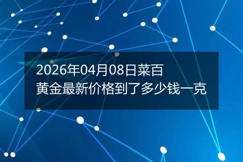 2026年04月08日菜百黄金最新价格到了多少钱一克