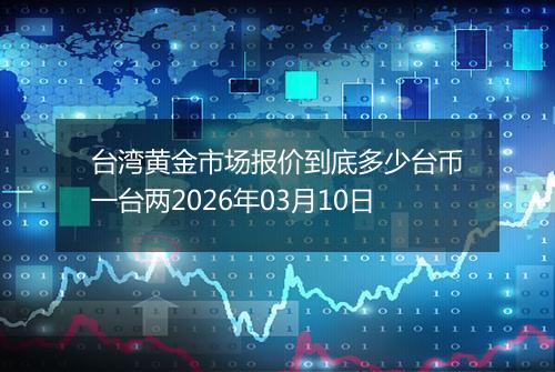 台湾黄金市场报价到底多少台币一台两2026年03月10日