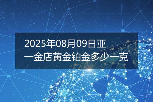 2025年08月09日亚一金店黄金铂金多少一克