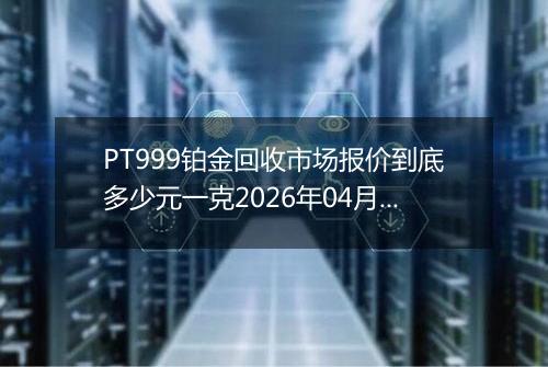 PT999铂金回收市场报价到底多少元一克2026年04月30日
