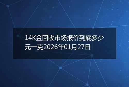 14K金回收市场报价到底多少元一克2026年01月27日