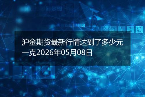 沪金期货最新行情达到了多少元一克2026年05月08日