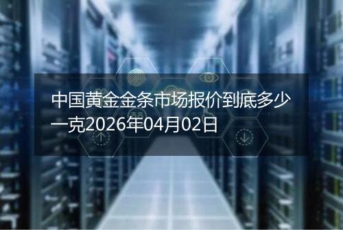 中国黄金金条市场报价到底多少一克2026年04月02日