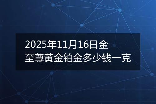 2025年11月16日金至尊黄金铂金多少钱一克