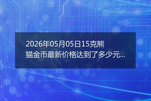 2026年05月05日15克熊猫金币最新价格达到了多少元一个