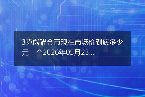 3克熊猫金币现在市场价到底多少元一个2026年05月23日
