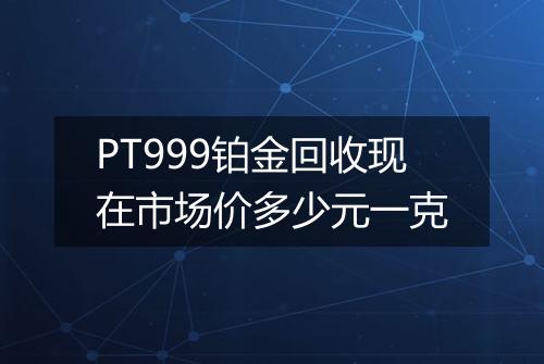 PT999铂金回收现在市场价多少元一克