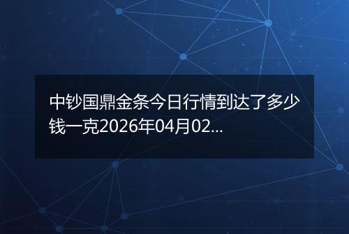 中钞国鼎金条今日行情到达了多少钱一克2026年04月02日
