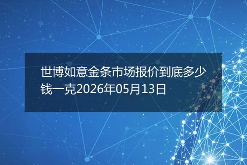 世博如意金条市场报价到底多少钱一克2026年05月13日