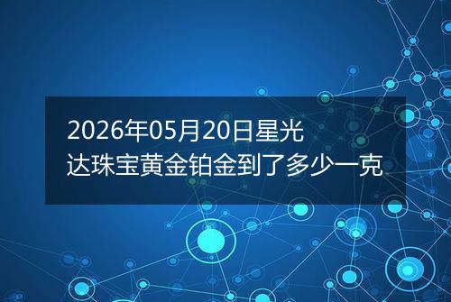 2026年05月20日星光达珠宝黄金铂金到了多少一克