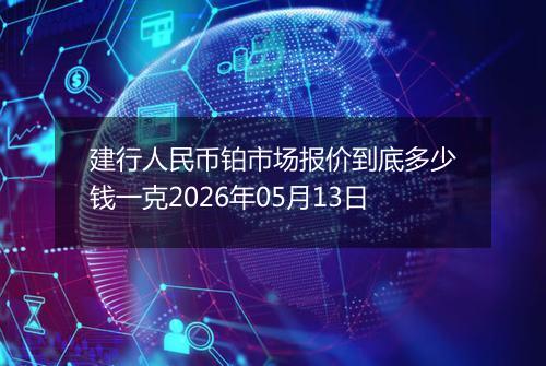 建行人民币铂市场报价到底多少钱一克2026年05月13日