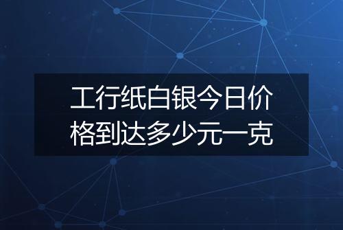 工行纸白银今日价格到达多少元一克